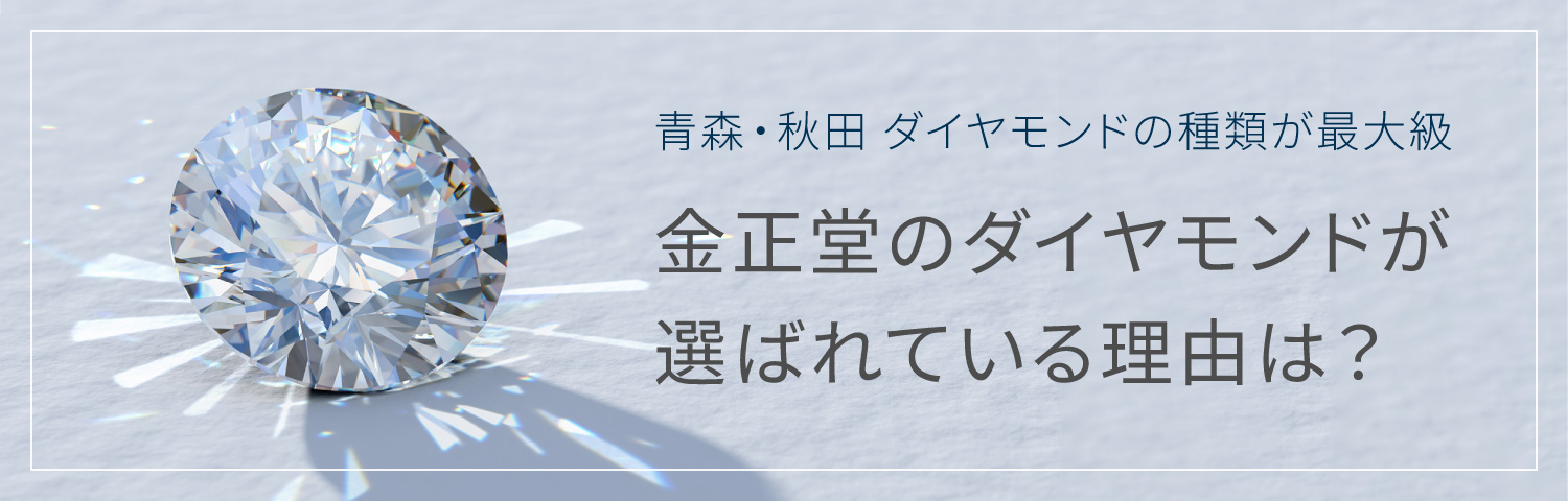 青森・秋田 ダイヤモンドの種類が最大級 金正堂のダイヤモンドが選ばれている理由は? CLICK
