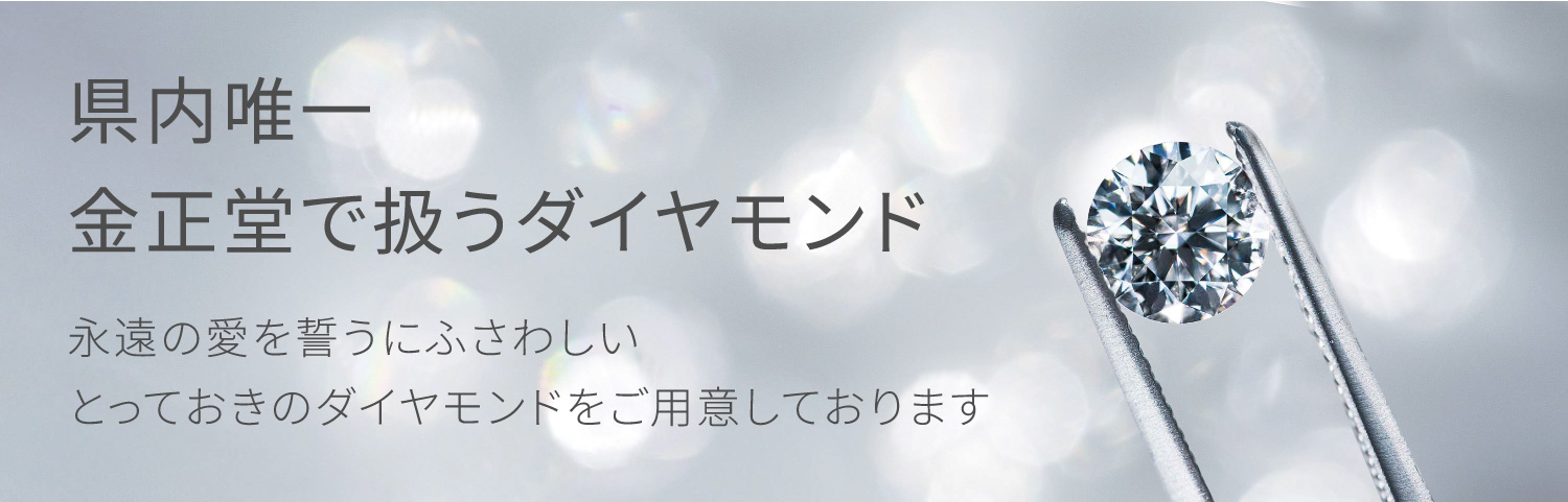 県内唯一!金正堂で扱うダイヤモンド 永遠の愛を誓うにふさわしいとっておきのダイヤモンドをご用意しております